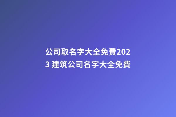 公司取名字大全免費2023 建筑公司名字大全免費-第1張-公司起名-玄機派
